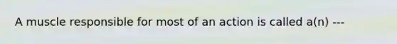 A muscle responsible for most of an action is called a(n) ---