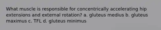 What muscle is responsible for concentrically accelerating hip extensions and external rotation? a. gluteus medius b. gluteus maximus c. TFL d. gluteus minimus