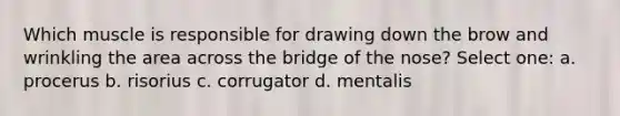 Which muscle is responsible for drawing down the brow and wrinkling the area across the bridge of the nose? Select one: a. procerus b. risorius c. corrugator d. mentalis