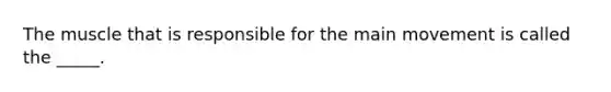 The muscle that is responsible for the main movement is called the _____.