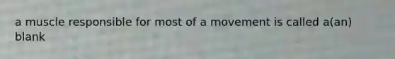 a muscle responsible for most of a movement is called a(an) blank