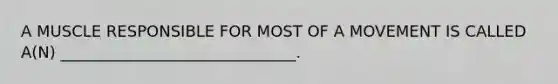 A MUSCLE RESPONSIBLE FOR MOST OF A MOVEMENT IS CALLED A(N) ______________________________.