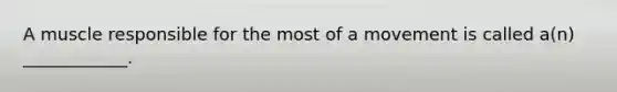 A muscle responsible for the most of a movement is called a(n) ____________.