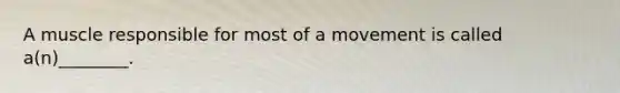 A muscle responsible for most of a movement is called a(n)________.