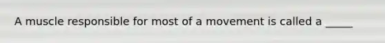 A muscle responsible for most of a movement is called a _____