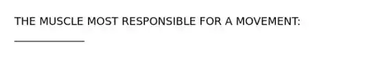 THE MUSCLE MOST RESPONSIBLE FOR A MOVEMENT: _____________