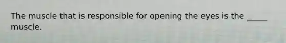 The muscle that is responsible for opening the eyes is the _____ muscle.