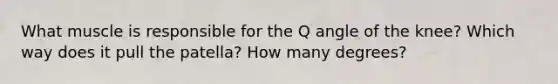 What muscle is responsible for the Q angle of the knee? Which way does it pull the patella? How many degrees?