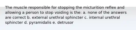 The muscle responsible for stopping the micturition reflex and allowing a person to stop voiding is the: a. none of the answers are correct b. external urethral sphincter c. internal urethral sphincter d. pyramidalis e. detrusor