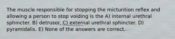 The muscle responsible for stopping the micturition reflex and allowing a person to stop voiding is the A) internal urethral sphincter. B) detrusor. C) external urethral sphincter. D) pyramidalis. E) None of the answers are correct.