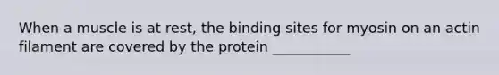 When a muscle is at rest, the binding sites for myosin on an actin filament are covered by the protein ___________