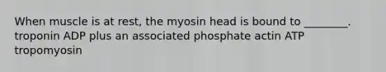 When muscle is at rest, the myosin head is bound to ________. troponin ADP plus an associated phosphate actin ATP tropomyosin