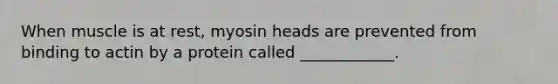 When muscle is at rest, myosin heads are prevented from binding to actin by a protein called ____________.