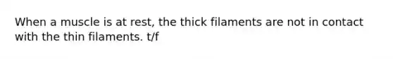 When a muscle is at rest, the thick filaments are not in contact with the thin filaments. t/f