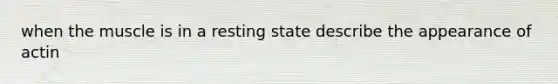 when the muscle is in a resting state describe the appearance of actin