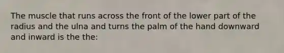 The muscle that runs across the front of the lower part of the radius and the ulna and turns the palm of the hand downward and inward is the the: