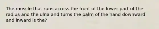 The muscle that runs across the front of the lower part of the radius and the ulna and turns the palm of the hand downward and inward is the?