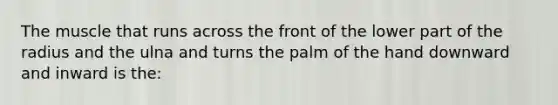 The muscle that runs across the front of the lower part of the radius and the ulna and turns the palm of the hand downward and inward is the: