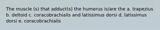 The muscle (s) that adduct(s) the humerus is/are the a. trapezius b. deltoid c. coracobrachialis and latissimus dorsi d. latissimus dorsi e. coracobrachialis