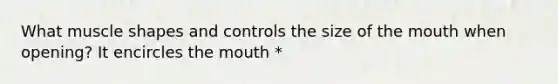 What muscle shapes and controls the size of the mouth when opening? It encircles the mouth *