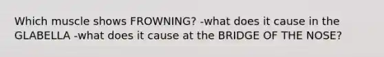 Which muscle shows FROWNING? -what does it cause in the GLABELLA -what does it cause at the BRIDGE OF THE NOSE?