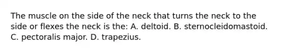 The muscle on the side of the neck that turns the neck to the side or flexes the neck is​ the: A. deltoid. B. sternocleidomastoid. C. pectoralis major. D. trapezius.