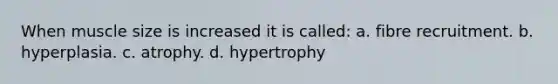 When muscle size is increased it is called: a. fibre recruitment. b. hyperplasia. c. atrophy. d. hypertrophy