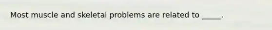 Most muscle and skeletal problems are related to _____.