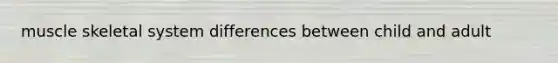 muscle skeletal system differences between child and adult