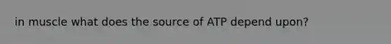 in muscle what does the source of ATP depend upon?