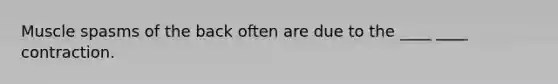 Muscle spasms of the back often are due to the ____ ____ contraction.