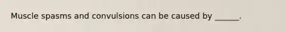 Muscle spasms and convulsions can be caused by ______.