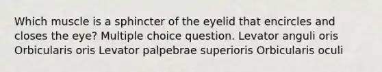 Which muscle is a sphincter of the eyelid that encircles and closes the eye? Multiple choice question. Levator anguli oris Orbicularis oris Levator palpebrae superioris Orbicularis oculi