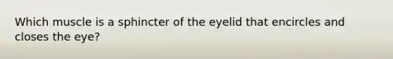 Which muscle is a sphincter of the eyelid that encircles and closes the eye?