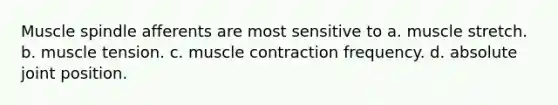 Muscle spindle afferents are most sensitive to a. muscle stretch. b. muscle tension. c. muscle contraction frequency. d. absolute joint position.