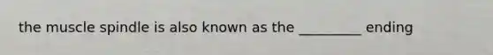 the muscle spindle is also known as the _________ ending