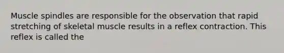 Muscle spindles are responsible for the observation that rapid stretching of skeletal muscle results in a reflex contraction. This reflex is called the