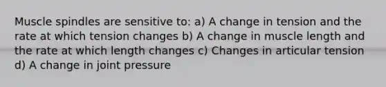 Muscle spindles are sensitive to: a) A change in tension and the rate at which tension changes b) A change in muscle length and the rate at which length changes c) Changes in articular tension d) A change in joint pressure