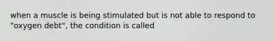 when a muscle is being stimulated but is not able to respond to "oxygen debt", the condition is called