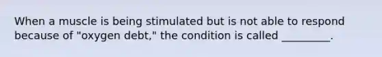 When a muscle is being stimulated but is not able to respond because of "oxygen debt," the condition is called _________.