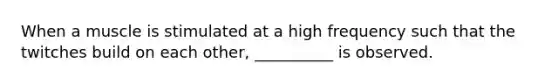 When a muscle is stimulated at a high frequency such that the twitches build on each other, __________ is observed.