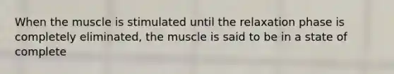 When the muscle is stimulated until the relaxation phase is completely eliminated, the muscle is said to be in a state of complete