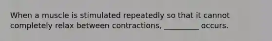 When a muscle is stimulated repeatedly so that it cannot completely relax between contractions, _________ occurs.