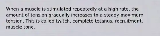 When a muscle is stimulated repeatedly at a high rate, the amount of tension gradually increases to a steady maximum tension. This is called twitch. complete tetanus. recruitment. muscle tone.