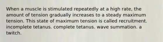 When a muscle is stimulated repeatedly at a high rate, the amount of tension gradually increases to a steady maximum tension. This state of maximum tension is called recruitment. incomplete tetanus. complete tetanus. wave summation. a twitch.