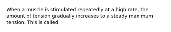 When a muscle is stimulated repeatedly at a high rate, the amount of tension gradually increases to a steady maximum tension. This is called