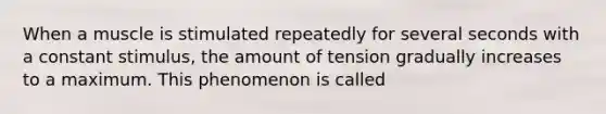 When a muscle is stimulated repeatedly for several seconds with a constant stimulus, the amount of tension gradually increases to a maximum. This phenomenon is called