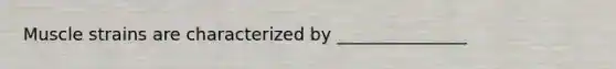 Muscle strains are characterized by _______________