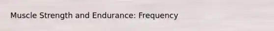 Muscle Strength and Endurance: Frequency