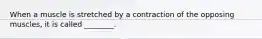 When a muscle is stretched by a contraction of the opposing muscles, it is called ________.